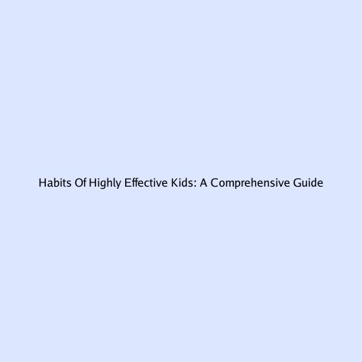 Habits Of Highly Effective Kids: A Comprehensive Guide