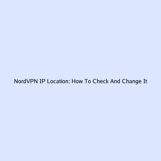 NordVPN IP Location: How To Check And Change It